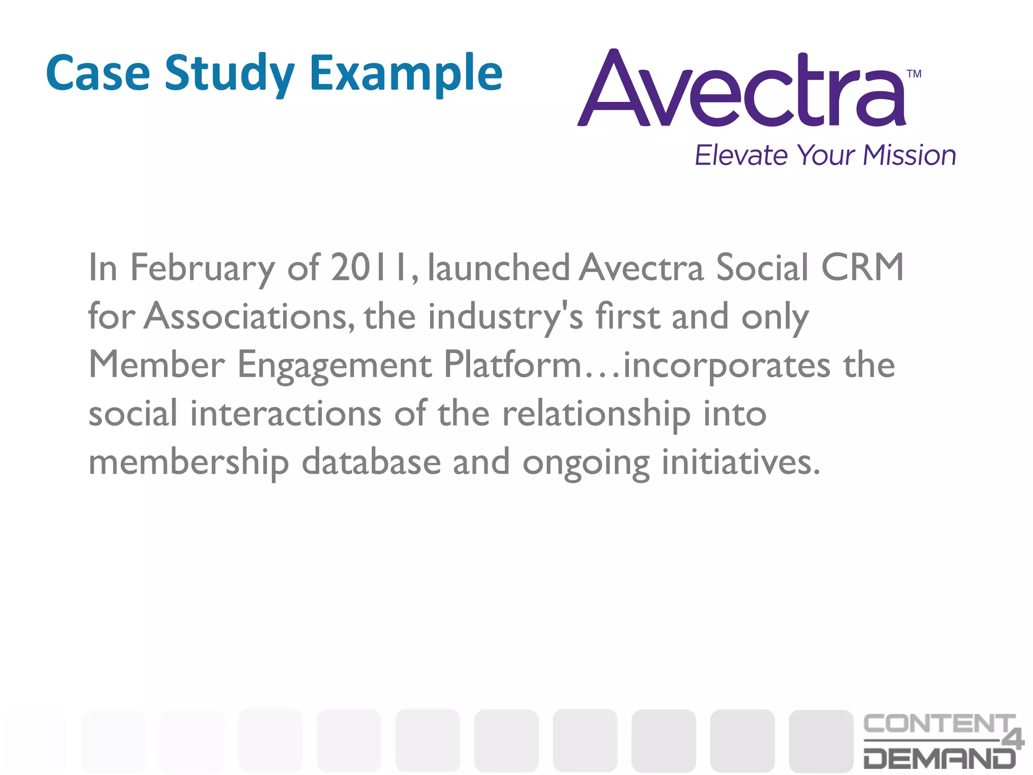 Case	
  Study	
  Example	
  


  In February of 2011, launched Avectra Social CRM
  for Associations, the industry's ﬁrst and only
  Member Engagement Platform…incorporates the
  social interactions of the relationship into
  membership database and ongoing initiatives. 	

 