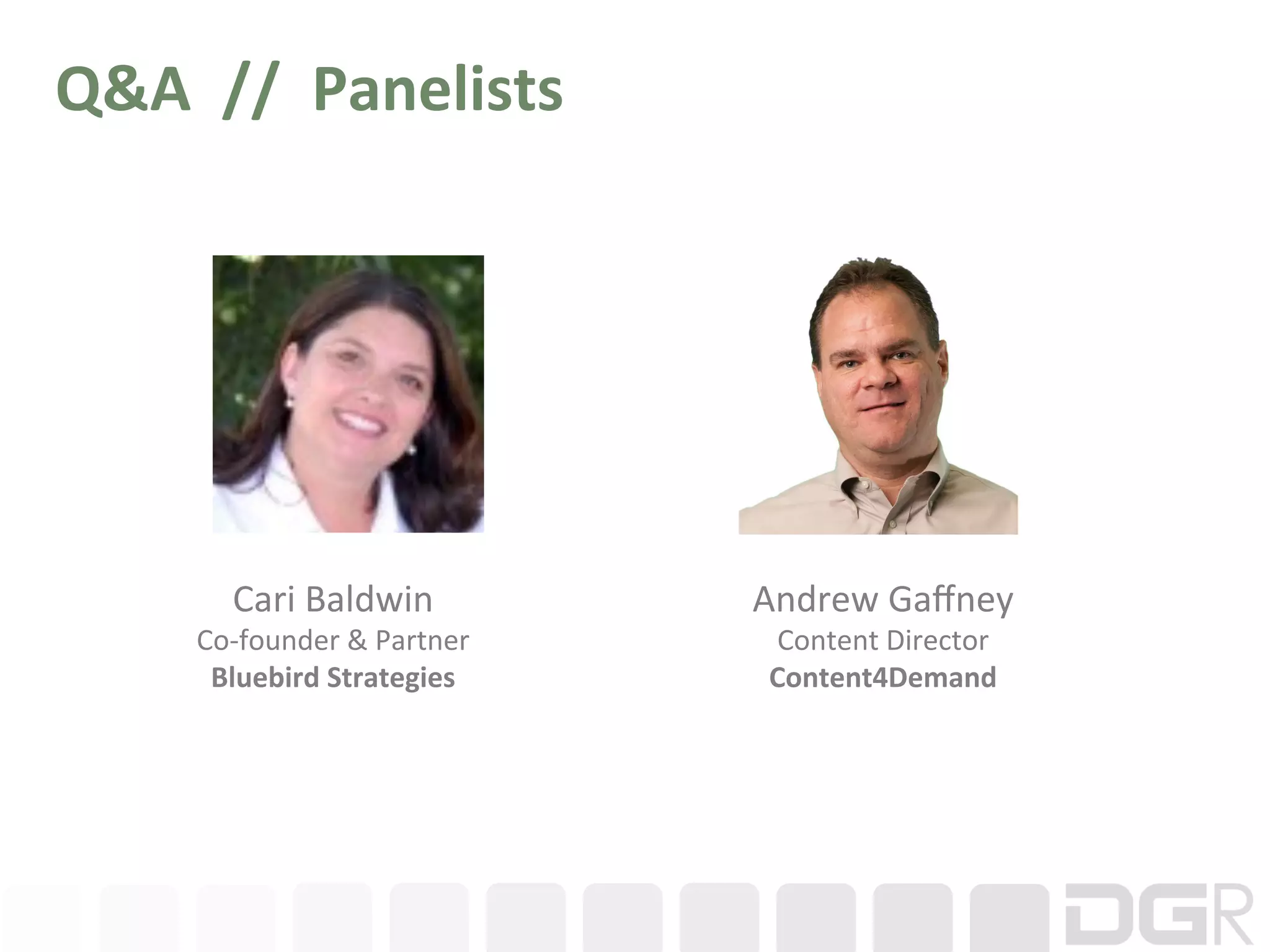 Q&A	
  	
  //	
  	
  Panelists	
  




             Cari	
  Baldwin	
              Andrew	
  Gaﬀney	
  
         Co-­‐founder	
  &	
  Partner	
      Content	
  Director	
  
          Bluebird	
  Strategies	
           Content4Demand	
  
 