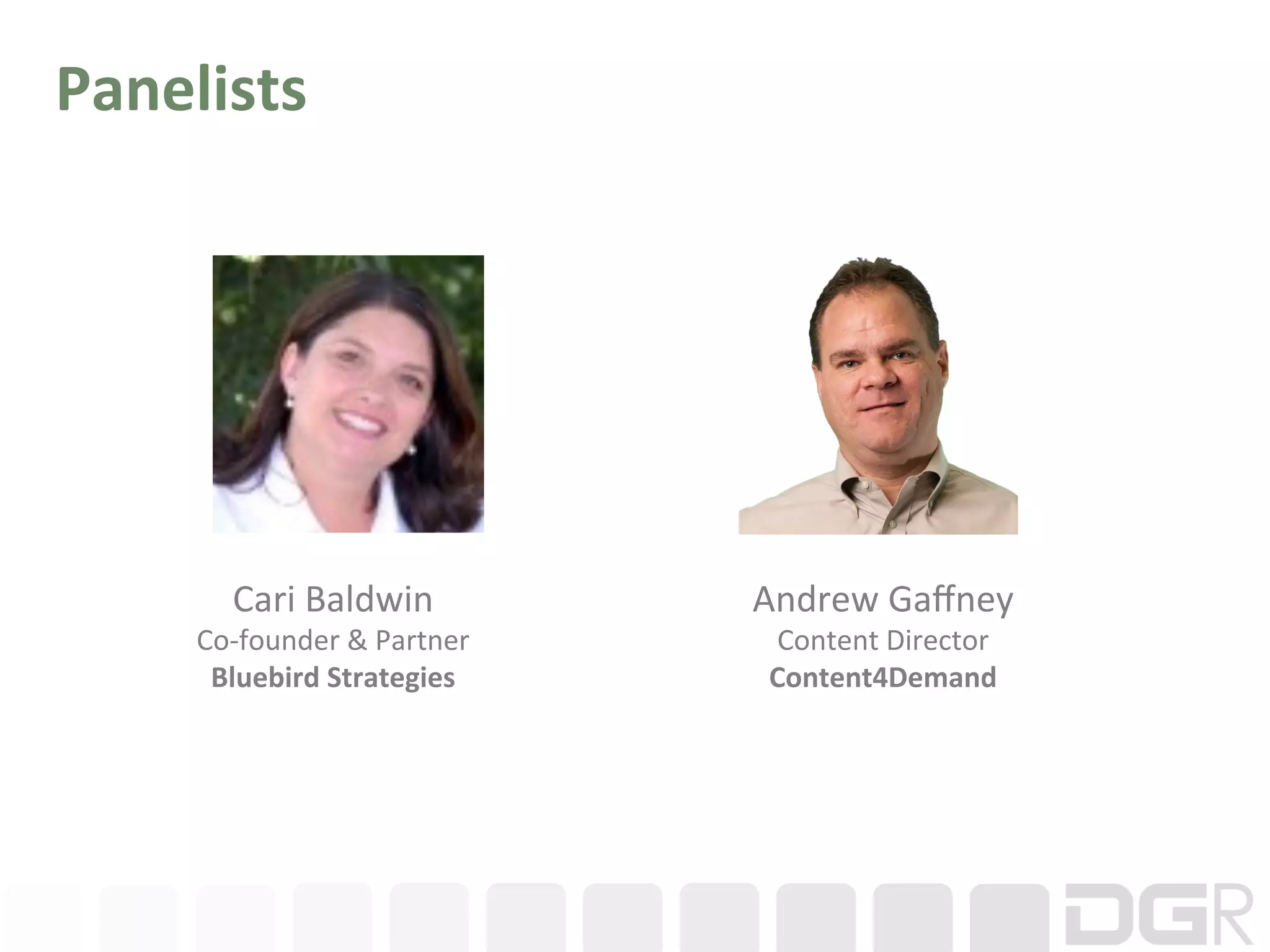 Panelists	
  




          Cari	
  Baldwin	
              Andrew	
  Gaﬀney	
  
      Co-­‐founder	
  &	
  Partner	
      Content	
  Director	
  
       Bluebird	
  Strategies	
           Content4Demand	
  
 