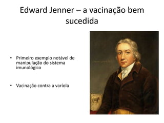 Edward Jenner – a vacinação bem
sucedida
• Primeiro exemplo notável de
manipulação do sistema
imunológico
• Vacinação contra a varíola
 