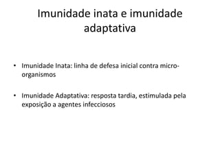 Imunidade inata e imunidade
adaptativa
• Imunidade Inata: linha de defesa inicial contra micro-
organismos
• Imunidade Adaptativa: resposta tardia, estimulada pela
exposição a agentes infecciosos
 