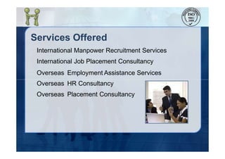 Services Offered
International Manpower Recruitment Services
International Job Placement Consultancy
Overseas
Overseas
Overseas
Employment Assistance Services
HR Consultancy
Placement Consultancy
 