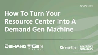 How 
To 
Turn 
Your 
Resource 
Center 
Into 
A 
Demand 
Gen 
Machine 
#DGMachine 
 