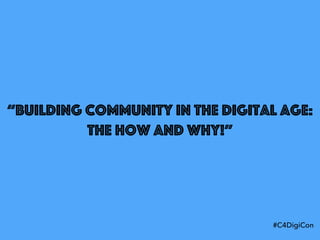 “Building Community in the Digital Age:
The How and Why!”
#C4DigiCon
 