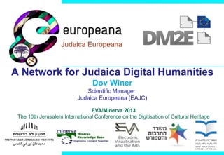 A Network for Judaica Digital Humanities
Dov Winer
Scientific Manager,
Judaica Europeana (EAJC)
EVA/Minerva 2013
The 10th Jerusalem International Conference on the Digitisation of Cultural Heritage

 