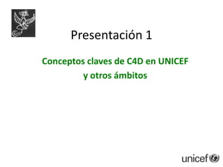Presentación 1 Conceptos claves de C4D en UNICEF  y otros ámbitos 