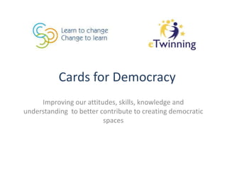 Cards for Democracy
Improving our attitudes, skills, knowledge and
understanding to better contribute to creating democratic
spaces
 