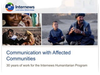Communication with Affected
Communities
30 years of work for the Internews Humanitarian Program

 