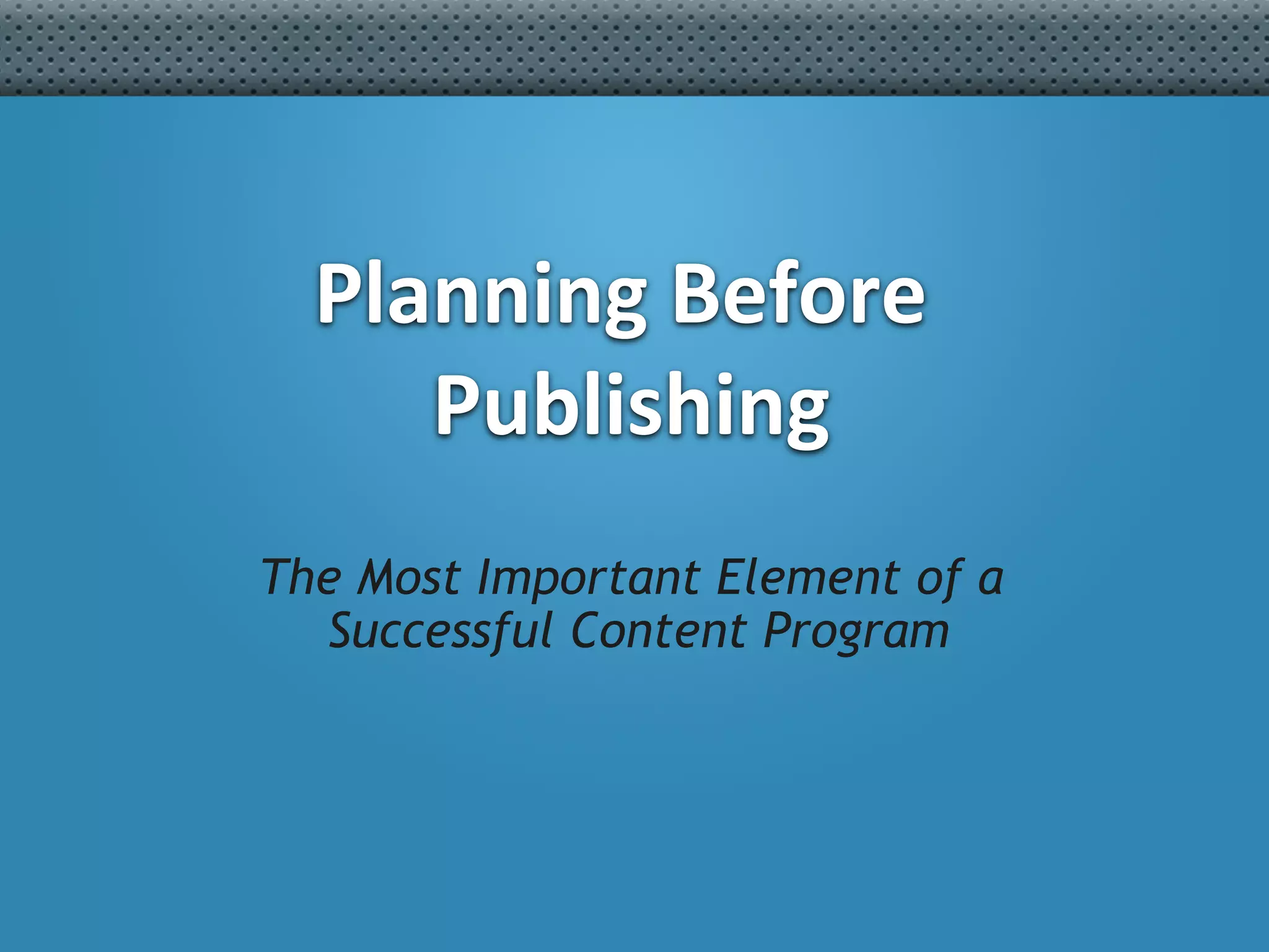 #Concept2Close	

Planning	
  Before	
  
Publishing	
  
The Most Important Element of a
Successful Content Program
 