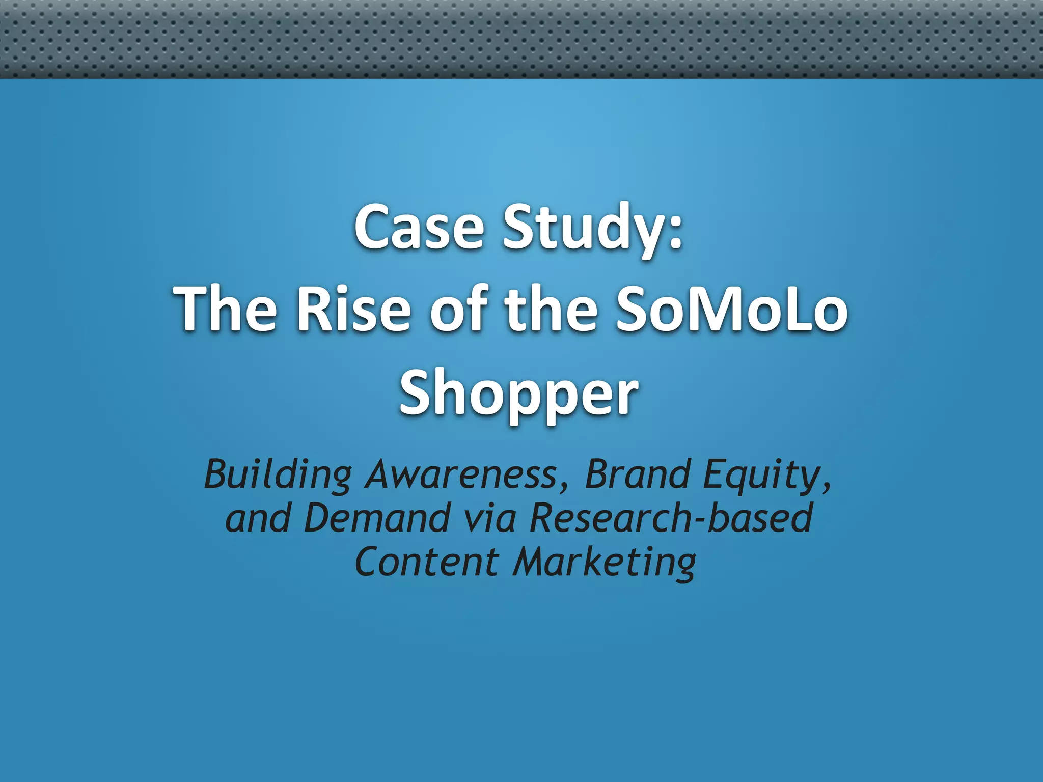 #Concept2Close	

Case	
  Study:	
  
The	
  Rise	
  of	
  the	
  SoMoLo	
  
Shopper	
  
Building Awareness, Brand Equity,
and Demand via Research-based
Content Marketing
 