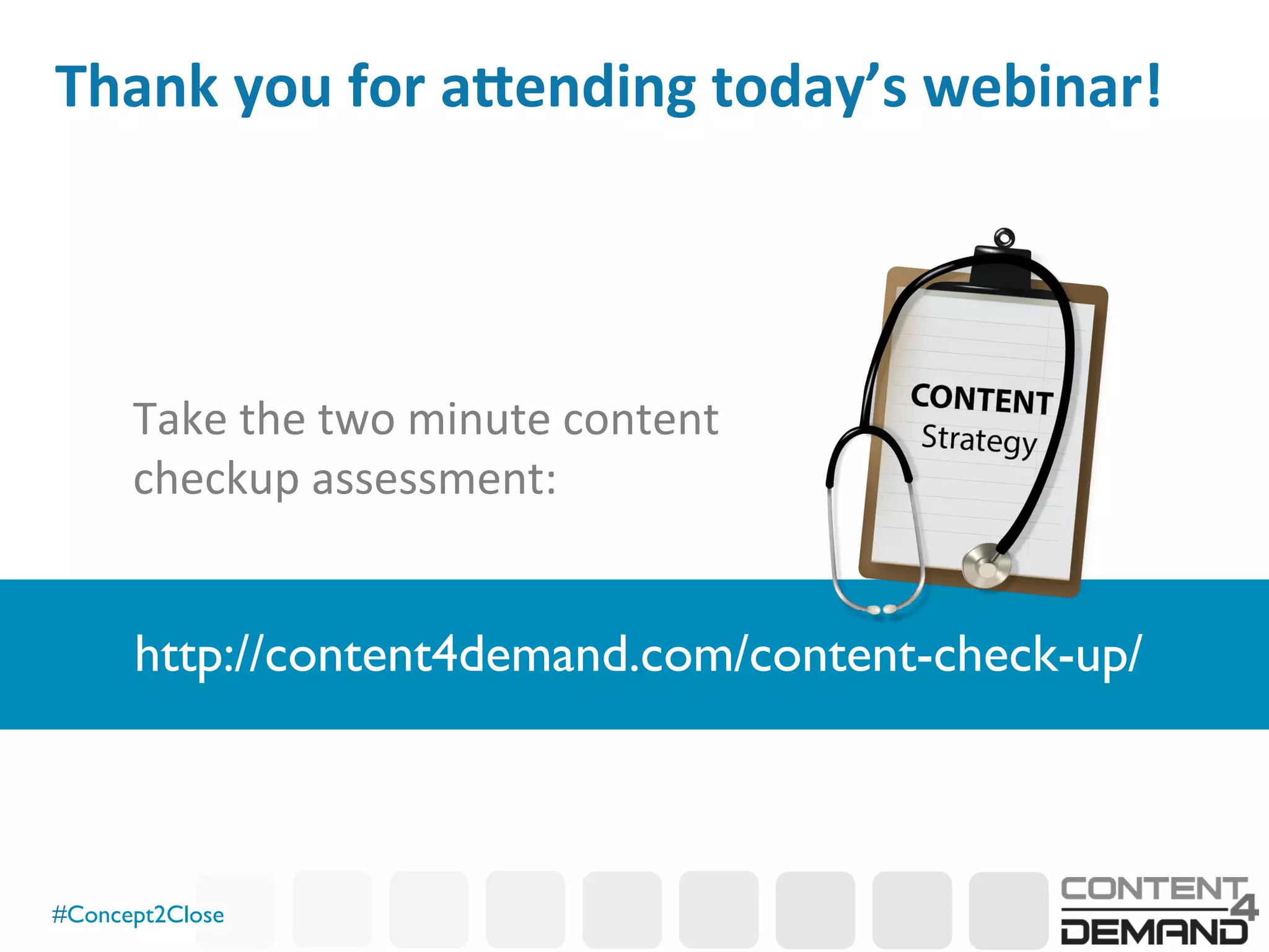 #Concept2Close	

Thank	
  you	
  for	
  a<ending	
  today’s	
  webinar!	
  
Take	
  the	
  two	
  minute	
  content	
  
checkup	
  assessment:	
  
http://content4demand.com/content-check-up/	

 