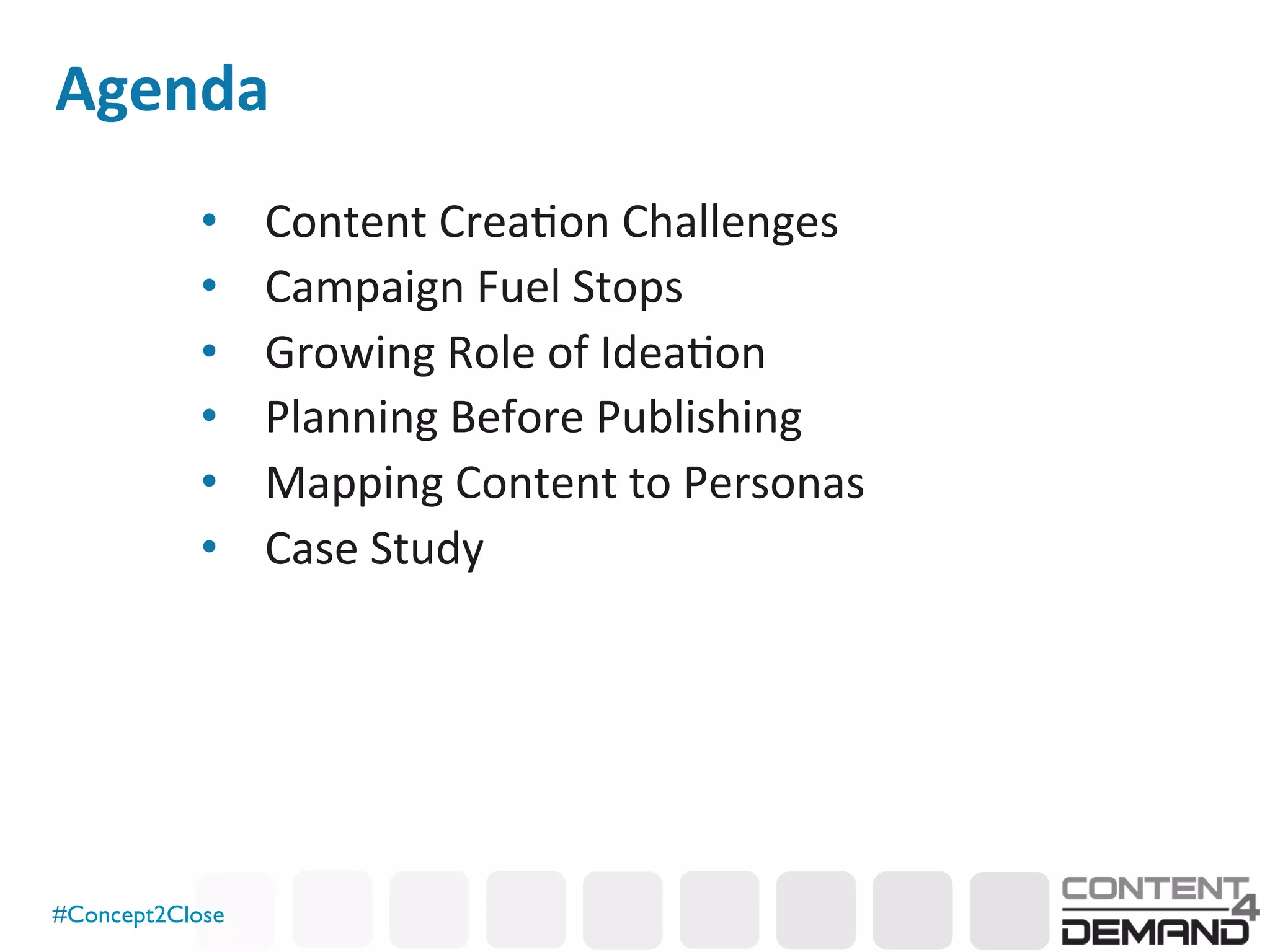 #Concept2Close	

Agenda	
  
•  Content	
  Crea0on	
  Challenges	
  
•  Campaign	
  Fuel	
  Stops	
  
•  Growing	
  Role	
  of	
  Idea0on	
  
•  Planning	
  Before	
  Publishing	
  
•  Mapping	
  Content	
  to	
  Personas	
  
•  Case	
  Study	
  
 