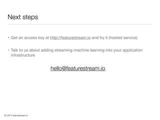 (C) 2013 featurestream.io
Next steps
• Get an access key at http://featurestream.io and try it (hosted service)

• Talk to us about adding streaming machine learning into your application
infrastructure
hello@featurestream.io
 