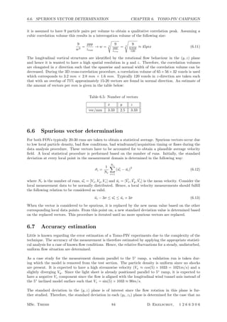 6.6. SPURIOUS VECTOR DETERMINATION CHAPTER 6. TOMO-PIV CAMPAIGN
it is assumed to have 9 particle pairs per volume to obtain a qualitative correlation peak. Assuming a
cubic correlation volume this results in a interrogation volume of the following size:
9
w3
=
ppp
zvox
→ w = 3

9
ppp
zvox
= 3

9
0.018
120
≈ 45pix (6.11)
The longitudinal vortical structures are identiﬁed by the rotational ﬂow behaviour in the (y, z) plane
and hence it is wanted to have a high spatial resolution in y and z. Therefore, the correlation volumes
are elongated in x direction such that the spanwise and normal width of the correlation volume can be
decreased. During the 3D cross-correlation procedure, a correlation volume of 65 × 56 × 32 voxels is used
which corresponds to 3.2 mm × 2.8 mm × 1.6 mm. Typically 120 voxels in z-direction are taken such
that with an overlap of 75% approximately 15-20 vectors are found in normal direction. An estimate of
the amount of vectors per mm is given in the table below:
Table 6.5: Number of vectors
x y z
vec/mm 3.33 2.5 3.33
6.6 Spurious vector determination
For both FOVs typically 20-30 runs are taken to obtain a statistical average. Spurious vectors occur due
to low local particle density, bad ﬂow conditions, bad windtunnel/acquisition timing or ﬂaws during the
data analysis procedure. These vectors have to be accounted for to obtain a plausible average velocity
ﬁeld. A local statistical procedure is performed based on the number of runs. Initially, the standard
deviation at every local point in the measurement domain is determined in the following way:
¯σi =
1
Nr
Nr
i=1
(ui − ¯ui)
2
(6.12)
where Nr is the number of runs, ui = [Vx, Vy, Vz] and ¯ui = [ ¯Vx, ¯Vy, ¯Vz] is the mean velocity. Consider the
local measurement data to be normally distributed. Hence, a local velocity measurements should fulﬁll
the following relation to be considered as valid.
¯ui − 3σ ≤ ui ≤ ¯ui + 3σ (6.13)
When the vector is considered to be spurious, it is replaced by the new mean value based on the other
corresponding local data points. From this point on, a new standard deviation value is determined based
on the replaced vectors. This procedure is iterated until no more spurious vectors are replaced.
6.7 Accuracy estimation
Little is known regarding the error estimation of a Tomo-PIV experiments due to the complexity of the
technique. The accuracy of the measurement is therefore estimated by applying the appropriate statisti-
cal analysis for a case of known ﬂow conditions. Hence, the relative ﬂuctuations for a steady, undisturbed,
uniform ﬂow situation are determined.
As a case study for the measurement domain parallel to the 5◦
ramp, a validation run is taken dur-
ing which the model is removed from the test section. The particle density is uniform since no shocks
are present. It is expected to have a high streamwise velocity (Vx ≈ cos(5) × 1033 = 1021m/s) and a
slightly diverging Vy. Since the light sheet is already positioned parallel to 5◦
ramp, it is expected to
have a negative Vz component since the ﬂow is aligned with the longitudinal wind tunnel axis instead of
the 5◦
inclined model surface such that Vz = sin(5) × 1033 ≈ 90m/s.
The standard deviation in the (y, z) plane is of interest since the ﬂow rotation in this plane is fur-
ther studied. Therefore, the standard deviation in each (y1, z1) plane is determined for the case that no
MSc. Thesis 84 D. Ekelschot, 1 2 6 6 3 0 6
 