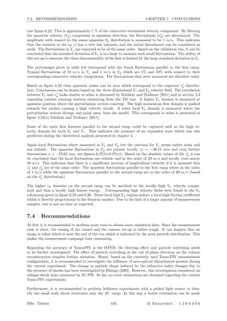 7.4. RECOMMENDATIONS CHAPTER 7. CONCLUSIONS
(see ﬁgure 6.22. This is approximately 1 % of the convective streamwise velocity component. By ﬁltering
the spanwise velocity (Vy) component in spanwise direction, the ﬂuctuations (v
y) are determined. The
amplitude with respect to the mean spanwise Vy distribution is measured to be 1 m/s. This indicates
that the rotation in the (y, z) has a very low intensity and the initial disturbance can be considered as
weak. The ﬂuctuations in Vz are expected to be of the same order. Based on the validation run, it can be
concluded that the standard deviation of Vz is too large to measure such small ﬂuctuations. The ability of
this set-up to measure the three dimensionality of the ﬂow is limited by the large standard deviation in Vz.
The percentages given in table 6.6 correspond with the found ﬂuctuations parallel to the ﬁrst ramp.
Typical ﬂuctuations of 10 m/s in Vx and 1 m/s in Vy which are 1% and 10% with respect to their
corresponding convective velocity components. The ﬂuctuations that were measured are therefore valid.
Based on ﬁgure 6.22 clear spanwise wakes can be seen which correspond to the expected v
y distribu-
tion. Conclusions can be drawn based on the three dimensional Vx and Vy velocity ﬁeld. The correlation
between Vx and v
y looks similar to what is discussed by Sch¨ulein and Troﬁmov [2011] and in section 4.3
regarding counter rotating vortices emanating from the VG tips. A higher Vx domain is measured at
spanwise position where the perturbation vectors converge. The high momentum ﬂow domain is pushed
towards the surface causing a high velocity streak. A lower local Vx domain is measured where the
perturbation vectors diverge and point away from the model. This corresponds to what is presented in
ﬁgure 4.22(a) Sch¨ulein and Troﬁmov [2011].
Some of the main ﬂow features parallel to the second ramp could be captured such as the high ve-
locity domain for both Vx and Vz. This indicates the presence of an expansion wave which was also
predicted during the theoretical analysis presented in chapter 4.
Again local ﬂuctuations where measured in Vx and Vy but the outcome for Vz seems rather noisy and
not reliable. The spanwise ﬂuctuations in Vy are present locally (x = −39.15 mm and even further
downstream x = −72.65 mm, see ﬁgures 6.27(b)-6.27(e)). Based on the absolute values of the v
y it can
be concluded that the local ﬂuctuations are reliable and in the order of 20 m/s and locally even nearly
50 m/s. This indicates that there is a signiﬁcant increase of longitudinal vorticity if it is assumed that
v
z and v
y are of the same order. The spanwise ﬂuctuations parallel to the ﬁrst ramp where in the order
of 1 m/s while the spanwise ﬂuctuations parallel to the second ramp are in the order of 20 m/s (based
on the v
y distribution).
The higher ch domains on the second ramp can be ascribed to the locally high Vx velocity compo-
nent and thus a locally high kinetic energy . Corresponding high velocity blobs were found in the Vx
colourmap given in ﬁgure 6.23 and 6.26. These local high Vx regions induce a local high friction coeﬃcient
which is directly proportional to the Stanton number. Due to the lack of a larger amount of measurement
samples, this is not as clear as expected.
7.4 Recommendations
At ﬁrst it is recommended to perform more runs to obtain more statistical data. Since the measurement
time is short, the tuning of the tunnel and the camera set-up is rather rough. It can happen that an
image is taken which is near the end of the run which is indicated by the poor particle distribution. This
makes the measurement campaign time consuming.
Regarding the accuracy of Tomo-PIV is the HTFD, the blurring eﬀect and particle stretching needs
to be further investigated. The eﬀect of particle stretching in the out of plane direction on the volume
reconstruction requires further attention. Hence, based on the currently used Tomo-PIV measurement
conﬁguration, it is recommended to investigate the inﬂuence of aero-optical disturbances present during
the current experiment. The change in particle shape induced by the refractive index changes due to
the presence of shocks has been investigated by Elsinga [2005]. However, this investigation considered an
oblique shock wave measured by 2C-PIV. So far, no error estimations are obtained regarding the current
Tomo-PIV experiments.
Furthermore, it is recommended to perform Schlieren experiments with a pulsed light source to iden-
tify the small scale shock structures near the 45◦
ramp. In this way a better correlation can be made
MSc. Thesis 103 D. Ekelschot, 1 2 6 6 3 0 6
 