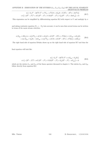 APPENDIX B. DERIVATION OF THE ENTRIES (L11, L12, L21, L22) OF THE LOCAL STABILITY
EIGENVALUE PROBLEM
¯u

−Vxβ2
− 2G2
Uβ2
+ σ2
Uy + σ2
UD + σVyD + V D2
σ − D3
σ + Dβ2
σ

+¯v

−(D2
− β2
)2
+ σU(D2
− β2
) + V D(D2
− β2
) + Vy(D2
− β2
) + DσUy

= 0
(B.7)
This expression can be simpliﬁed by diﬀerentiating equation B.2 with respect to Y and multiply by σ
and taking continuity equation (Ux = −Vy) into account, it can be seen that several terms can be written
in terms of the mean stream velocities:
σ (Vyy + DVy) ¯u = ¯u

σ2
Uy + σUD + σVyD + σV D2
− D3
σ + β2
Dσ

+ ¯v (Uyy + σUyD)
→ ¯uσ (Vyy + VyD) − ¯vσUyy = ¯u

σ2
Uy + σUD + σV D2
− D3
σ + β2
Dσ

+ σDUy ¯v
(B.8)
The right hand side of equation B.8also shows up on the right hand side of equation B.7 and thus the
ﬁnal equation will look like:
¯u

−Vxβ2
− 2G2
Uβ2
+ σ (Vyy + VyD)

+¯v

−(D2
− β2
)2
+ σU(D2
− β2
) + V D(D2
− β2
) + Vy(D2
− β2
) − σUyy

= 0
(B.9)
which are the entries L11 and L12 of the linear operator discussed in chapter 4. The entries L21 and L22
follow directly from equation B.2.
MSc. Thesis 110 D. Ekelschot, 1 2 6 6 3 0 6
 