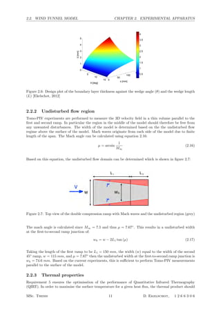 2.2. WIND TUNNEL MODEL CHAPTER 2. EXPERIMENTAL APPARATUS
5
10
15 0
50
100
150
0
1
2
3
4
5
δ[mm]
θ [deg]
x [mm]
0.5
1
1.5
2
2.5
3
3.5
4
Figure 2.6: Design plot of the boundary layer thickness against the wedge angle (θ) and the wedge length
(L) [Ekelschot, 2012]
2.2.2 Undisturbed ﬂow region
Tomo-PIV experiments are performed to measure the 3D velocity ﬁeld in a thin volume parallel to the
ﬁrst and second ramp. In particular the region in the middle of the model should therefore be free from
any unwanted disturbances. The width of the model is determined based on the the undisturbed ﬂow
regime above the surface of the model. Mach waves originate from each side of the model due to ﬁnite
length of the span. The Mach angle can be calculated using equation 2.16:
µ = arcsin
1
M∞
(2.16)
Based on this equation, the undisturbed ﬂow domain can be determined which is shown in ﬁgure 2.7:
Figure 2.7: Top view of the double compression ramp with Mach waves and the undisturbed region (grey)
The mach angle is calculated since M∞ = 7.5 and thus µ = 7.67◦
. This results in a undisturbed width
at the ﬁrst-to-second ramp junction of:
wh = w − 2L1 tan (µ) (2.17)
Taking the length of the ﬁrst ramp to be L1 = 150 mm, the width (w) equal to the width of the second
45◦
ramp, w = 115 mm, and µ = 7.67◦
then the undisturbed width at the ﬁrst-to-second ramp junction is
wh = 74.6 mm. Based on the current experiments, this is suﬃcient to perform Tomo-PIV measurements
parallel to the surface of the model.
2.2.3 Thermal properties
Requirement 5 ensures the optimisation of the performance of Quantitative Infrared Thermography
(QIRT). In order to maximise the surface temperature for a given heat ﬂux, the thermal product should
MSc. Thesis 11 D. Ekelschot, 1 2 6 6 3 0 6
 