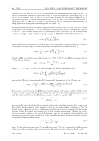 3.2. QIRT CHAPTER 3. FLOW MEASUREMENT TECHNIQUES
taken such that the start and the end of the measurement are subtracted from the large data set. The
average heat transfer distribution is calculated using 15 images during the run. The energy jump at the
end of the run is caused when the valve of the wind tunnel is closed and the model is still present in the
low speed hot gas ﬂow. After that, the gradual cooling of the gas takes place, indicated by a decrease in
energy level from t = 1000 ms. A run time of approximately 120 ms is determined when observing the
energy proﬁle at a single point in the image plane (see ﬁgure 3.10).
The quantitative temperature is acquired using a conversion function that is obtained during the calibra-
tion procedure for the IR camera. The 1D semi inﬁnite heat equation is solved to determine the heat ﬂux
at the wall. This is a inverse problem since the surface temperature is measured and one of the boundary
conditions −k ∂T (0,t)
∂y = qs(t) is unknown. Schultz and Jones [1973] obtained the following solution:
qs(t) =

ρck
π
 t
0
dTs(τ)
dτ
√
t − τ
dτ (3.11)
This is a rather inconvenient expression to work with since it requires the temperature gradient. Therefore
a cumulative heat input, Q(t), is taken instead of the instantaneous convective heat ﬂux, qs.
Q(t) =
 t
0
qs(τ)dτ =

ρck
π
 t
0
Ts(τ)
√
t − τ
dτ (3.12)
Equation 3.12 is numerically integrated by taking φ(τ) = T(t)−T(0). Cook and Felderman approximated
φ(τ) by a linear function:
˜φ(τ) = φ(ti−1) +
φ(ti) − φ(ti−1)
∆t
(τ − ti−1) (3.13)
where ti−1 ≤ τ ≤ ti and i = 1, 2, 3, ..., n and determined this directly into equation 3.12:
Q(tn) =

ρck
π
n
i=1
φ(ti−1) + φ(ti)
√
tn − ti−1 +
√
tn − ti
dt (3.14)
using a ﬁnite diﬀerence scheme, equation 3.14 is numerically implemented in the following way:
qs(tn) =
Q(tn)
dtn
=
−2Q(tn−8) − Q(tn−4) + Q(tn+4) + Q(tn+8)
40(tn − tn−1)
(3.15)
The quantity of interest during the QIRT measurement campaign is the surface heat ﬂux, which is given
in W/m2
. This is non dimensionalised by dividing the surface heat ﬂux by the enthalpy potential at the
wall, the density and the velocity. The Stanton number is deﬁned in equation 3.16.
St =
qs
ρeUe(haw − hw)
(3.16)
where ρe and Ue are the density and the streamwise velocity at the edge of the boundary layer, respectively.
The enthalpy for the adiabatic wall is indicated by haw and the wall enthalphy is indicated by hw. The
Stanton number relates the convective surface heat transfer to the convected enthalpy in the free stream
and this is often determined when dealing with a short duration measurement. Because the density
and the streamwise velocity at the edge of the boundary layer are not available and the adiabatic wall
temperature in a short duration measurement facility cannot be determined accurately, a slightly modiﬁed
version of the Stanton number is used:
ch =
qs
cpρ∞u∞(Tt − Tw)
(3.17)
where Tt is the total temperature and Tw the wall temperature. The free stream density and free stream
velocity are easily determined and it is assumed that the gas is calorically perfect so that h = cpT.
MSc. Thesis 22 D. Ekelschot, 1 2 6 6 3 0 6
 