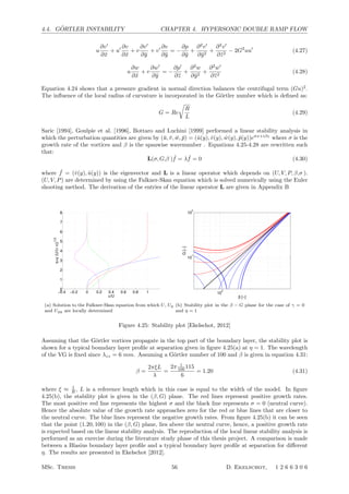 4.4. G ¨ORTLER INSTABILITY CHAPTER 4. HYPERSONIC DOUBLE RAMP FLOW
u
∂v
∂¯x
+ u ∂v
∂¯x
+ v
∂v
∂¯y
+ v ∂v
∂¯y
= −
∂p
∂¯y
+
∂2
v
∂¯y2
+
∂2
v
∂¯z2
− 2G2
uu
(4.27)
u
∂w
∂¯x
+ v
∂w
∂¯y
= −
∂p
∂¯z
+
∂2
w
∂¯y2
+
∂2
w
∂¯z2
(4.28)
Equation 4.24 shows that a pressure gradient in normal direction balances the centrifugal term (Gu)2
.
The inﬂuence of the local radius of curvature is incorporated in the G¨ortler number which is deﬁned as:
G = Re

R
L
(4.29)
Saric [1994], Goulpie et al. [1996], Bottaro and Luchini [1999] performed a linear stability analysis in
which the perturbation quantities are given by (¯u, ¯v, ¯w, ¯p) = (ˆu(y), ˆv(y), ˆw(y), ˆp(y))eσx+iβz
where σ is the
growth rate of the vortices and β is the spanwise wavenumber . Equations 4.25-4.28 are rewritten such
that:
L(σ, G,β ) ˆf = λ ˆf = 0 (4.30)
where ˆf = (ˆv(y), ˆu(y)) is the eigenvector and L is a linear operator which depends on (U, V, P, β,σ ).
(U, V, P) are determined by using the Falkner-Skan equation which is solved numerically using the Euler
shooting method. The derivation of the entries of the linear operator L are given in Appendix B
−0.4 −0.2 0 0.2 0.4 0.6 0.8 1
0
1
2
3
4
5
6
7
8
u/U
η=y(U/(νx))1/2
(a) Solution to the Falkner-Skan equation from which U, Uy
and Uyy are locally determined
10
0
10
1
10
2
β [−]
G[−]
(b) Stability plot in the β − G plane for the case of γ = 0
and η = 1
Figure 4.25: Stability plot [Ekelschot, 2012]
Assuming that the G¨ortler vortices propagate in the top part of the boundary layer, the stability plot is
shown for a typical boundary layer proﬁle at separation given in ﬁgure 4.25(a) at η = 1. The wavelength
of the VG is ﬁxed since λzz = 6 mm. Assuming a G¨ortler number of 100 and β is given in equation 4.31:
β =
2πξL
λ
=
2π 1
100 115
6
= 1.20 (4.31)
where ξ ≈ 1
R , L is a reference length which in this case is equal to the width of the model. In ﬁgure
4.25(b), the stability plot is given in the (β, G) plane. The red lines represent positive growth rates.
The most positive red line represents the highest σ and the black line represents σ = 0 (neutral curve).
Hence the absolute value of the growth rate approaches zero for the red or blue lines that are closer to
the neutral curve. The blue lines represent the negative growth rates. From ﬁgure 4.25(b) it can be seen
that the point (1.20, 100) in the (β, G) plane, lies above the neutral curve, hence, a positive growth rate
is expected based on the linear stability analysis. The reproduction of the local linear stability analysis is
performed as an exercise during the literature study phase of this thesis project. A comparison is made
between a Blasius boundary layer proﬁle and a typical boundary layer proﬁle at separation for diﬀerent
η. The results are presented in Ekelschot [2012].
MSc. Thesis 56 D. Ekelschot, 1 2 6 6 3 0 6
 