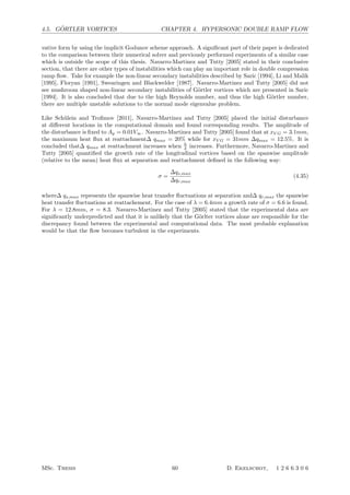4.5. G ¨ORTLER VORTICES CHAPTER 4. HYPERSONIC DOUBLE RAMP FLOW
vative form by using the implicit Godunov scheme approach. A signiﬁcant part of their paper is dedicated
to the comparison between their numerical solver and previously performed experiments of a similar case
which is outside the scope of this thesis. Navarro-Martinez and Tutty [2005] stated in their conclusive
section, that there are other types of instabilities which can play an important role in double compression
ramp ﬂow. Take for example the non-linear secondary instabilities described by Saric [1994], Li and Malik
[1995], Floryan [1991], Swearingen and Blackwelder [1987]. Navarro-Martinez and Tutty [2005] did not
see mushroom shaped non-linear secondary instabilities of G¨ortler vortices which are presented in Saric
[1994]. It is also concluded that due to the high Reynolds number, and thus the high G¨ortler number,
there are multiple unstable solutions to the normal mode eigenvalue problem.
Like Sch¨ulein and Troﬁmov [2011], Navarro-Martinez and Tutty [2005] placed the initial disturbance
at diﬀerent locations in the computational domain and found corresponding results. The amplitude of
the disturbance is ﬁxed to Ap = 0.01V∞. Navarro-Martinez and Tutty [2005] found that at xV G = 3.1mm,
the maximum heat ﬂux at reattachment∆ qmax = 20% while for xV G = 31mm ∆qmax = 12.5%. It is
concluded that∆ qmax at reattachment increases when h
δ increases. Furthermore, Navarro-Martinez and
Tutty [2005] quantiﬁed the growth rate of the longitudinal vortices based on the spanwise amplitude
(relative to the mean) heat ﬂux at separation and reattachment deﬁned in the following way:
σ =
∆qs,max
∆qr,max
(4.35)
where∆ qs,max represents the spanwise heat transfer ﬂuctuations at separation and∆ qr,max the spanwise
heat transfer ﬂuctuations at reattachement. For the case of λ = 6.4mm a growth rate of σ = 6.6 is found.
For λ = 12.8mm, σ = 8.3. Navarro-Martinez and Tutty [2005] stated that the experimental data are
signiﬁcantly underpredicted and that it is unlikely that the G¨orlter vortices alone are responsible for the
discrepancy found between the experimental and computational data. The most probable explanation
would be that the ﬂow becomes turbulent in the experiments.
MSc. Thesis 60 D. Ekelschot, 1 2 6 6 3 0 6
 