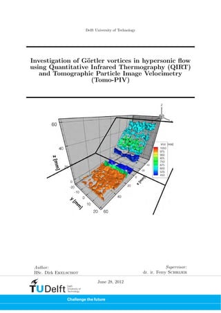 Delft University of Technology
Investigation of G¨ortler vortices in hypersonic ﬂow
using Quantitative Infrared Thermography (QIRT)
and Tomographic Particle Image Velocimetry
(Tomo-PIV)
Author:
BSc. Dirk Ekelschot
Supervisor:
dr. ir. Ferry Schrijer
June 28, 2012
 