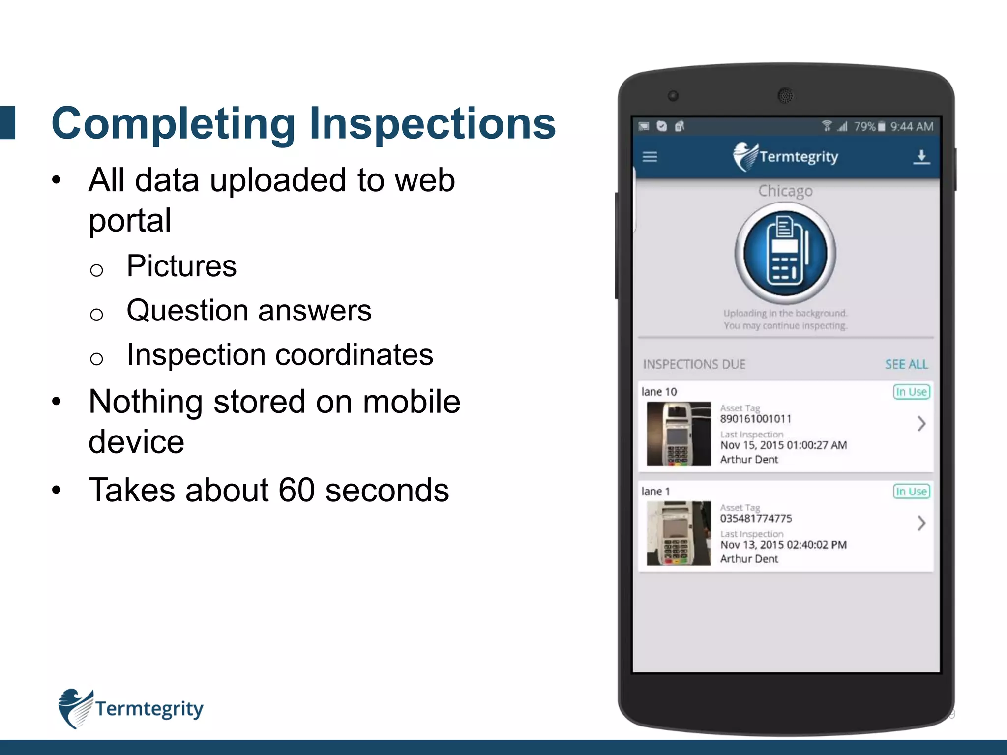 19
• All data uploaded to web
portal
o Pictures
o Question answers
o Inspection coordinates
• Nothing stored on mobile
device
• Takes about 60 seconds
Completing Inspections
 