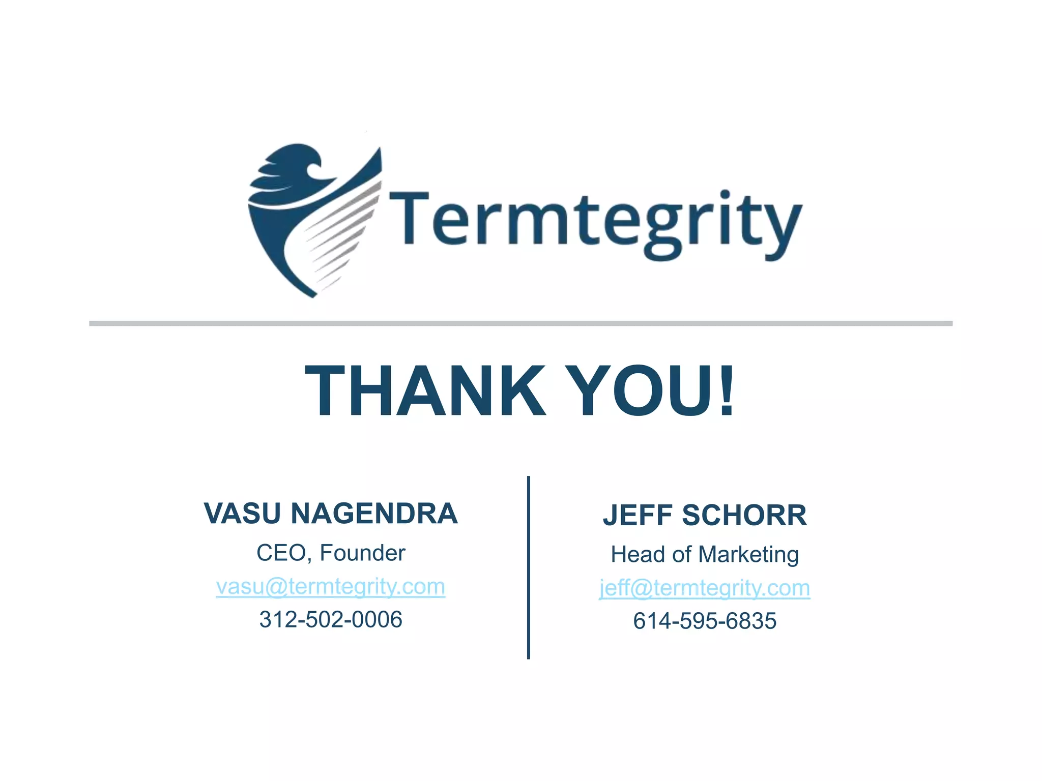 THANK YOU!
VASU NAGENDRA
CEO, Founder
vasu@termtegrity.com
312-502-0006
JEFF SCHORR
Head of Marketing
jeff@termtegrity.com
614-595-6835
 