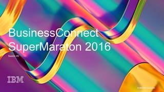 1
BC Super Maratón 2016
© 2016 IBM Corporation
BusinessConnect
SuperMaraton 2016
Sesión #9
 