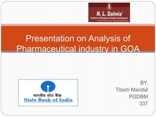 BY,
Titash Mandal
PGDBM
337
Presentation on Analysis of
Pharmaceutical industry in GOA
 