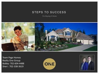 Team Page Homes
Realty One Group
Bobby: 702-604-4488
Sheri : 702-338-3619
STEPS TO SU C C ESS
For Buying A Home
 