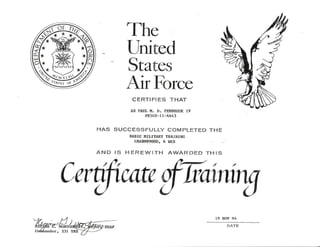 Thc
LTnircd
States
Air Force
CERTIFIES THAT
AII PAUL I{. D. PE}MROOK IV
FR56B-1L-4.643
HAS SUCCESSFULLY COMPLETED THE
BASIG IIILITARY TMINING
IfiAB[I99000, 6 wKs
AN D IS H ER EW ITH AWAR DED TH IS
Certftcate
18 NOV 94
DATE