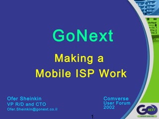 1
GoNext
Making a
Mobile ISP Work
Ofer Sheinkin
VP R/D and CTO
Ofer.Sheinkin@gonext.co.il
Comverse
User Forum
2002
 