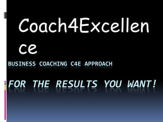 Coach4Excellence Business Coaching C4E Approachfor the results you want! 