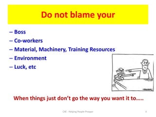 Do not blame yourBossCo-workersMaterial, Machinery, Training ResourcesEnvironment Luck, etcWhen things just don’t go the way you want it to…..3C4E - Helping People Prosper