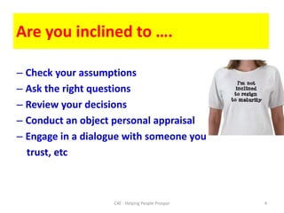 Are you inclined to ….Check your assumptionsAsk the right questions Review your decisionsConduct an object personal appraisalEngage in a dialogue with someone you    trust, etc4C4E - Helping People Prosper