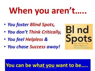When you aren’t…..You foster Blind Spots, You don’t Think Critically, You feel Helpless& You chase Success away!You can be what you want to be…..5C4E - Helping People Prosper
