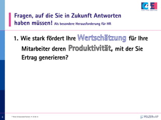 © Pelzer & Associated Partners • 07.05.14
888
Fragen, auf die Sie in Zukunft Antworten
haben müssen! Als besondere Herausforderung für HR
1.  Wie stark fördert Ihre für Ihre
Mitarbeiter deren , mit der Sie
Ertrag generieren?
 