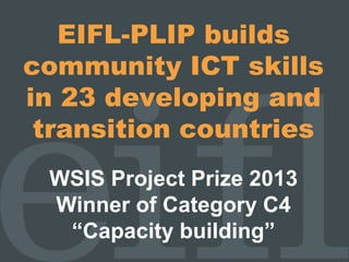 EIFL-PLIP builds
community ICT skills
in 23 developing and
transition countries
WSIS Project Prize 2013
Winner of Category C4
“Capacity building”
 