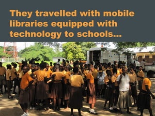 They travelled with mobile
libraries equipped with
technology to schools…
 