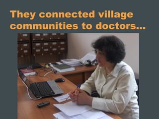 They connected village
communities to doctors…
 