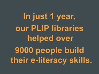 In just 1 year,
our PLIP libraries
helped over
9000 people build
their e-literacy skills.
 