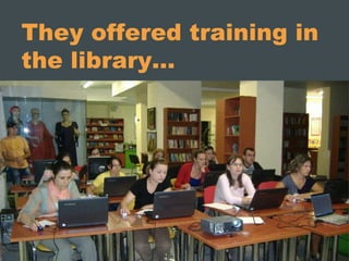They offered training in
the library…
 