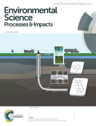 Volume 16 Number 10 October 2014 Pages 2217–2462 
Environmental 
Science 
Processes & Impacts 
rsc.li/process-impacts 
ISSN 2050-7887 
PAPER 
Samuel J. Maguire-Boyle and Andrew R. Barron 
Organic compounds in produced waters from shale gas wells 
 
