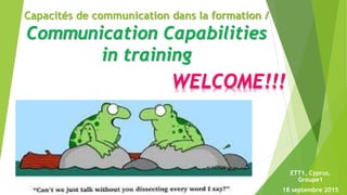 Capacités de communication dans la formation /
Communication Capabilities
in training
ETT1, Cyprus,
Groupe1
18 septembre 2015
WELCOME!!!
 