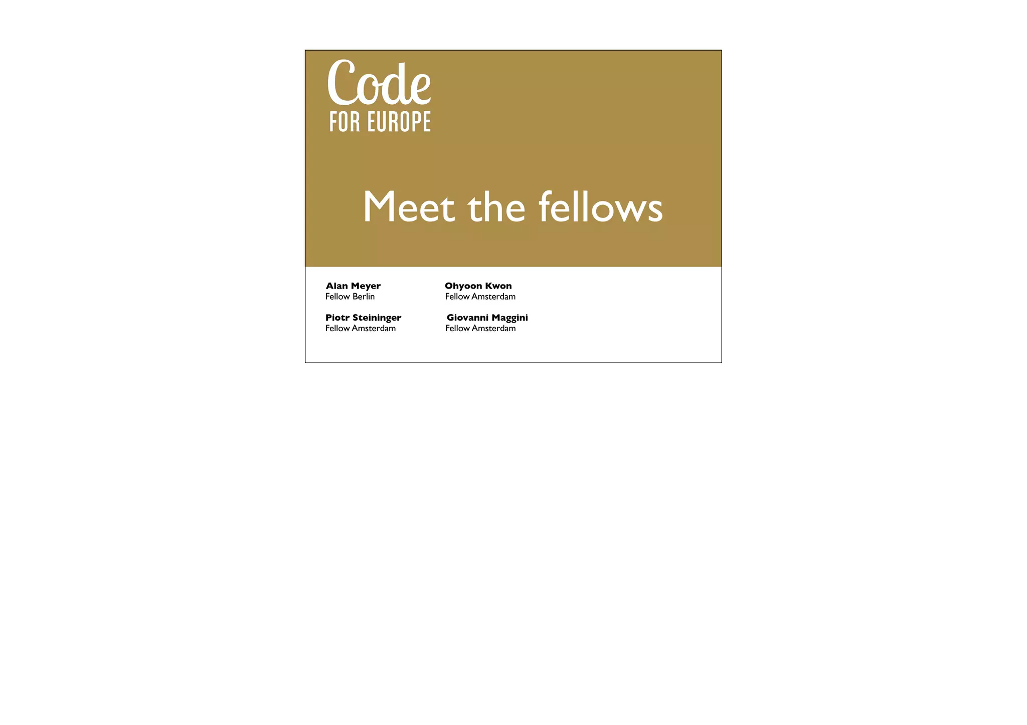 Meet the fellows
Alan Meyer
Fellow Berlin

Ohyoon Kwon
Fellow Amsterdam

Piotr Steininger
Fellow Amsterdam

Giovanni Maggini
Fellow Amsterdam

 