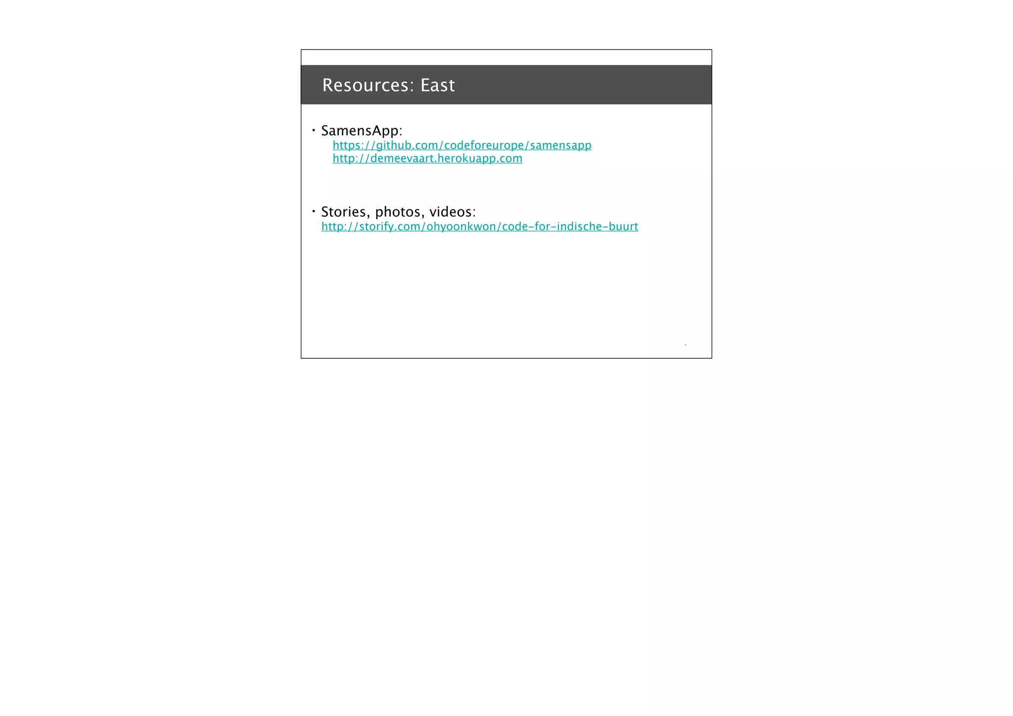 Resources: East
•

SamensApp:

https://github.com/codeforeurope/samensapp
http://demeevaart.herokuapp.com

•

Stories, photos, videos:

http://storify.com/ohyoonkwon/code-for-indische-buurt

*

 