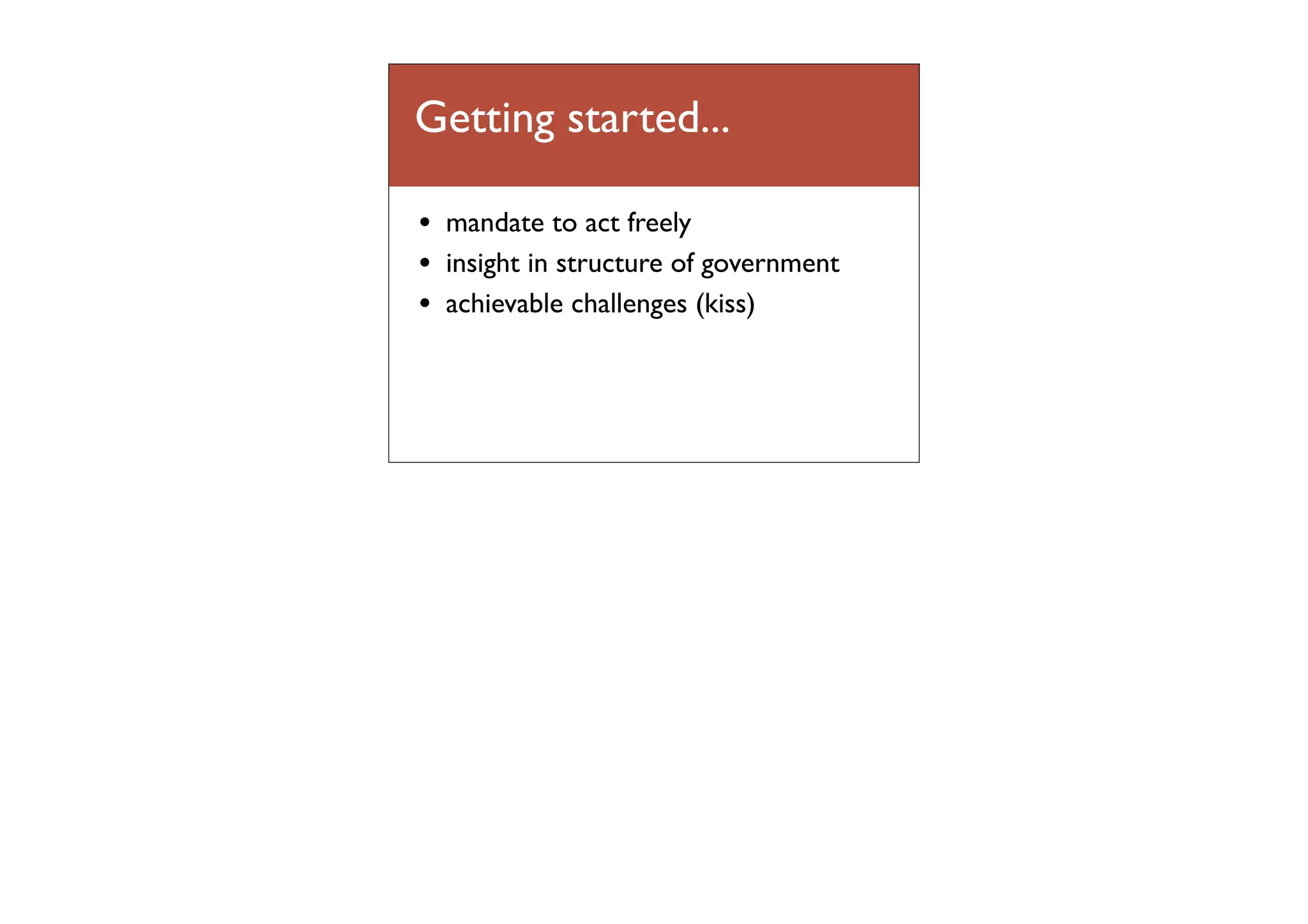 Getting started...
•
•
•

mandate to act freely
insight in structure of government
achievable challenges (kiss)

 