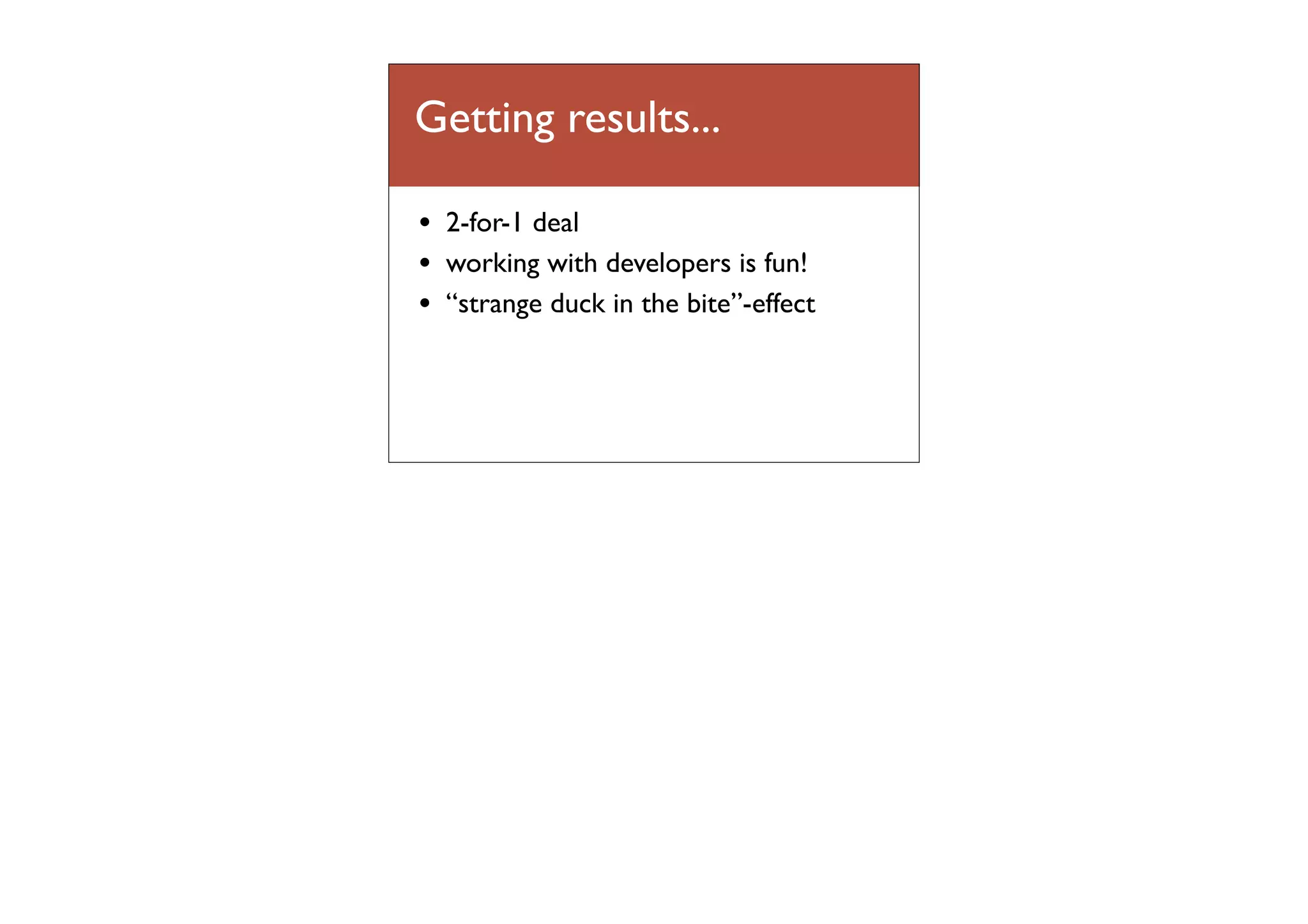 Getting results...
•
•
•

2-for-1 deal
working with developers is fun!
“strange duck in the bite”-effect

 