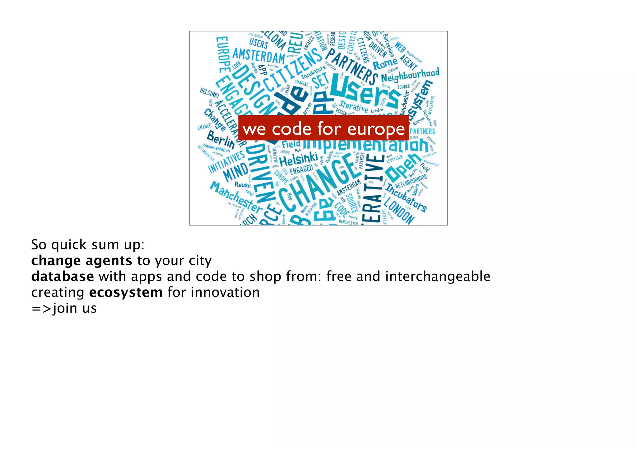 we code for europe

So quick sum up:
change agents to your city
database with apps and code to shop from: free and interchangeable
creating ecosystem for innovation
=>join us

 