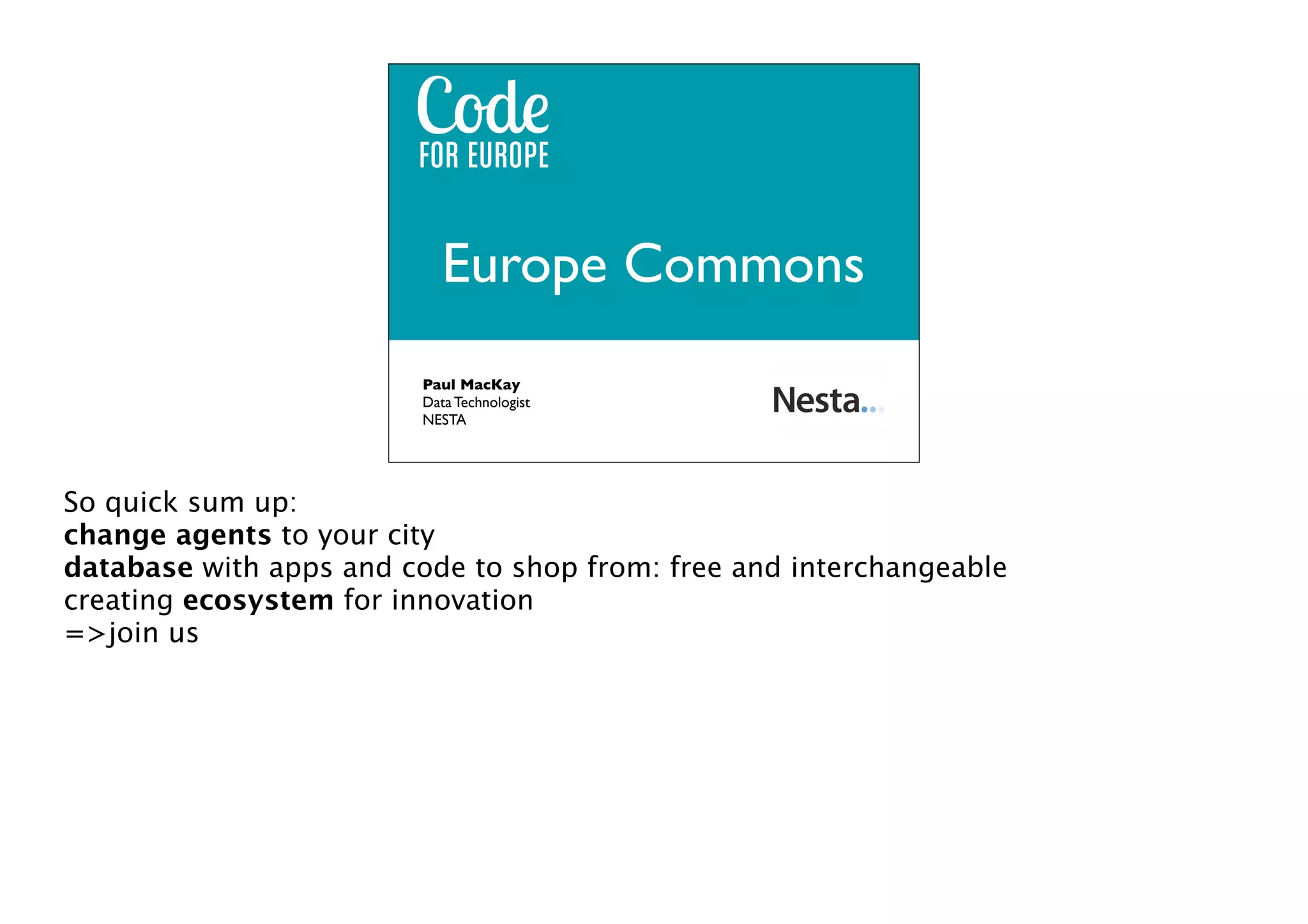 we code for europe
Europe Commons
Paul MacKay
Data Technologist
NESTA

So quick sum up:
change agents to your city
database with apps and code to shop from: free and interchangeable
creating ecosystem for innovation
=>join us

 